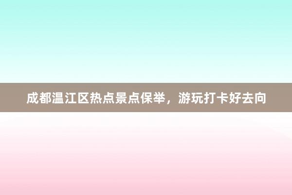 成都温江区热点景点保举，游玩打卡好去向